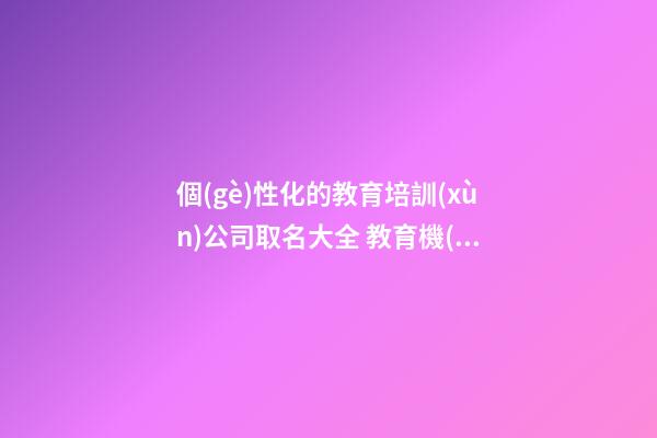 個(gè)性化的教育培訓(xùn)公司取名大全 教育機(jī)構(gòu)取名